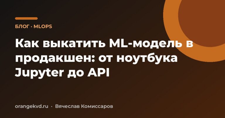 Как выкатить ML-модель в продакшен: от ноутбука Jupyter до API